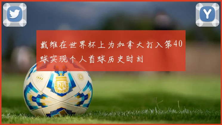 戴维在世界杯上为加拿大打入第40球实现个人首球历史时刻
