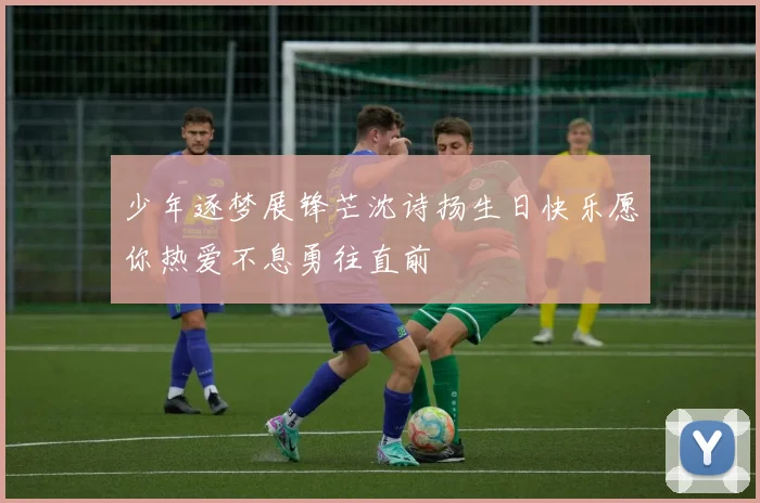 少年逐梦展锋芒沈诗扬生日快乐愿你热爱不息勇往直前