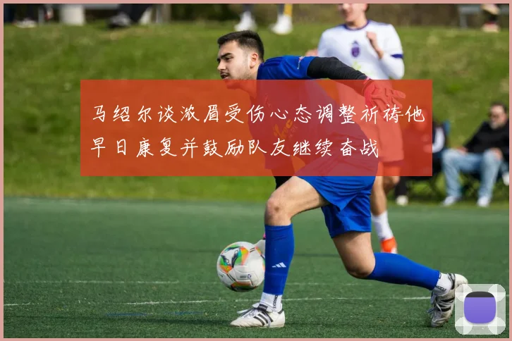 马绍尔谈浓眉受伤心态调整祈祷他早日康复并鼓励队友继续奋战