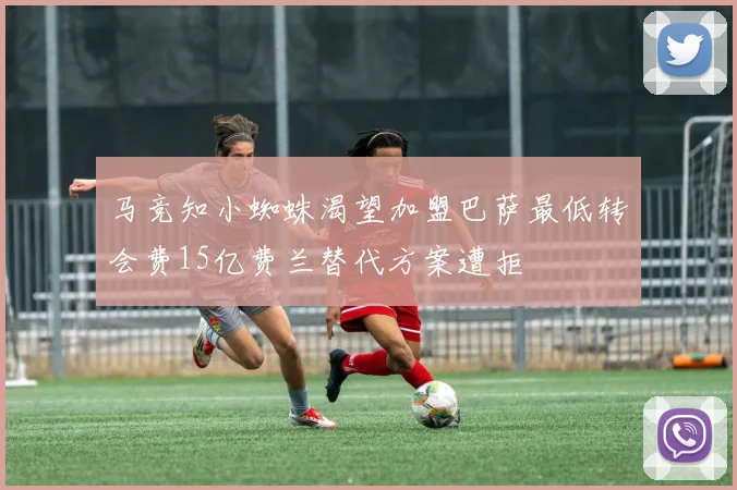 马竞知小蜘蛛渴望加盟巴萨最低转会费15亿费兰替代方案遭拒
