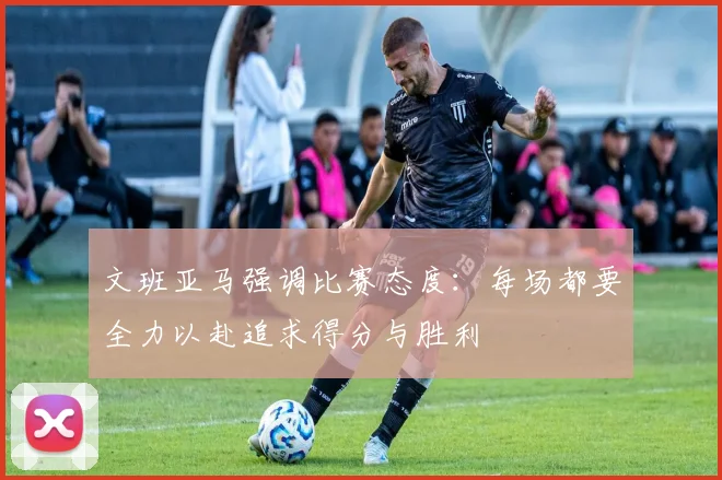 文班亚马强调比赛态度：每场都要全力以赴追求得分与胜利