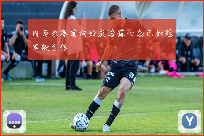 内马尔赛前向好友透露心态已如冠军般自信