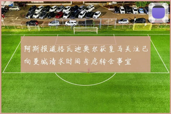 阿斯报道格瓦迪奥尔获皇马关注已向曼城请求时间考虑转会事宜