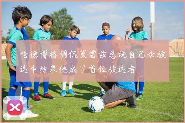 伦德博格调侃莫雷兹总说自己会被选中结果他成了首位被选者