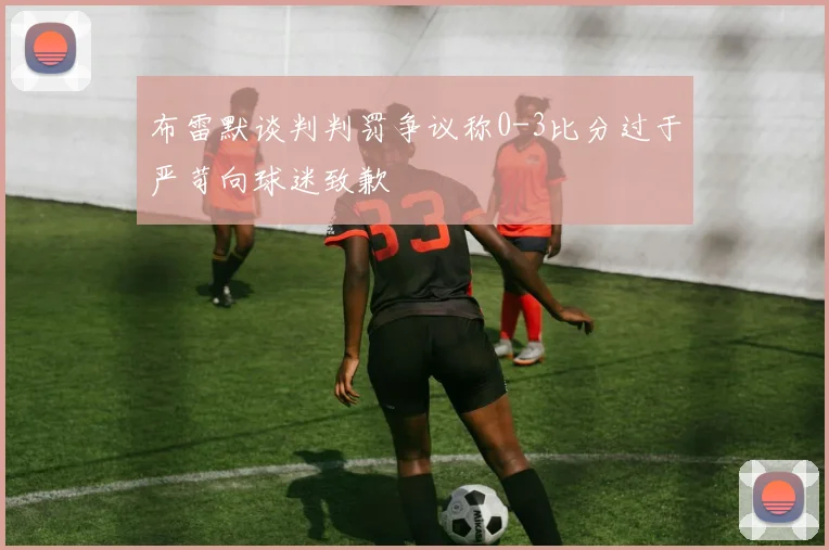 布雷默谈判判罚争议称0-3比分过于严苛向球迷致歉