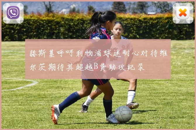 赫斯基呼吁利物浦球迷耐心对待维尔茨期待其超越B费助攻纪录