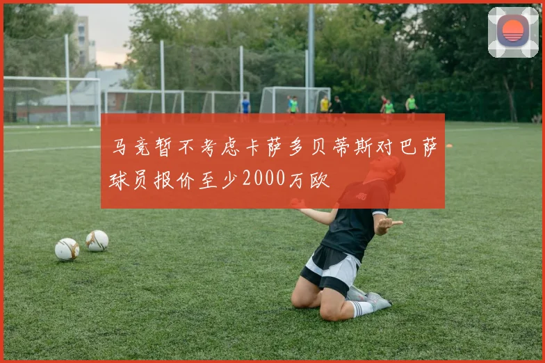 马竞暂不考虑卡萨多贝蒂斯对巴萨球员报价至少2000万欧