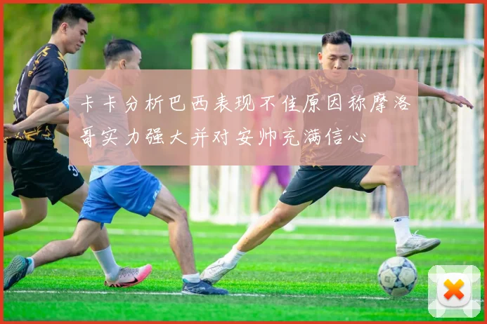 卡卡分析巴西表现不佳原因称摩洛哥实力强大并对安帅充满信心