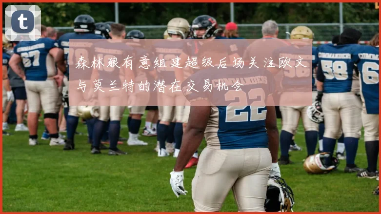 森林狼有意组建超级后场关注欧文与莫兰特的潜在交易机会