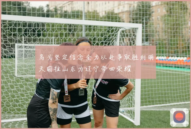 乌戈坚定信念全力以赴争取胜利明天前往山东为辽宁带回荣耀