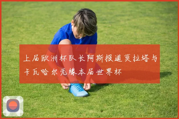 上届欧洲杯队长阿斯报道莫拉塔与卡瓦哈尔无缘本届世界杯