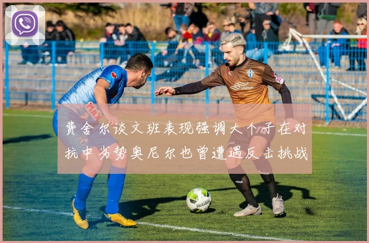费舍尔谈文班表现强调大个子在对抗中劣势奥尼尔也曾遭遇反击挑战