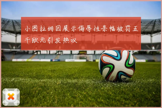 小图拉姆因展示侮辱性条幅被罚五千欧元引发热议