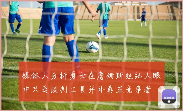媒体人分析勇士在詹姆斯经纪人眼中只是谈判工具并非真正竞争者