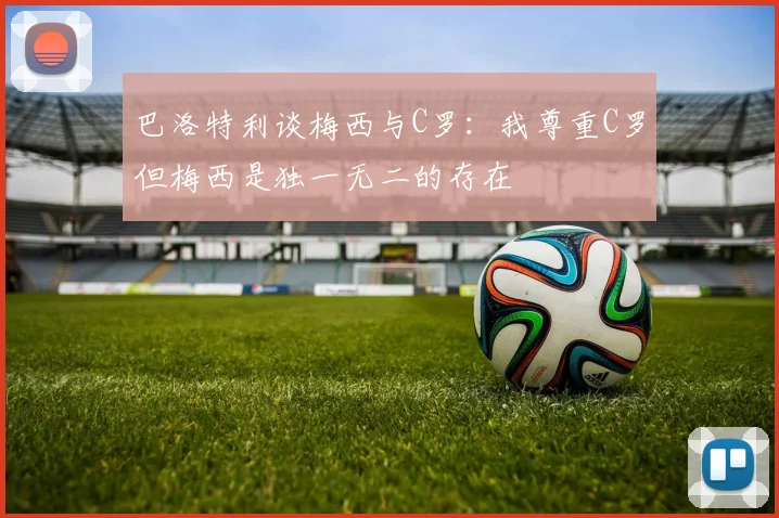 巴洛特利谈梅西与C罗：我尊重C罗但梅西是独一无二的存在