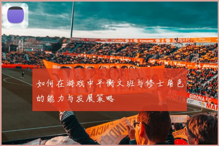 如何在游戏中平衡文班与修士角色的能力与发展策略