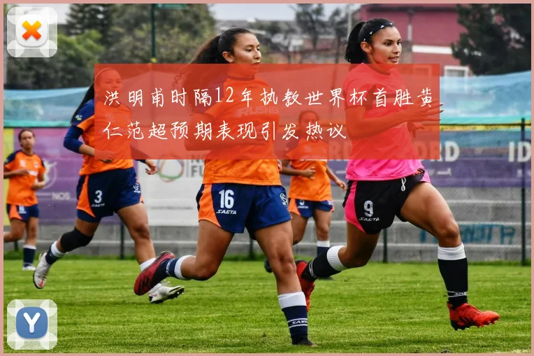 洪明甫时隔12年执教世界杯首胜黄仁范超预期表现引发热议