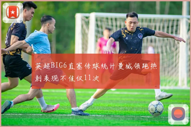 英超BIG6直塞传球统计曼城领跑热刺表现不佳仅11次