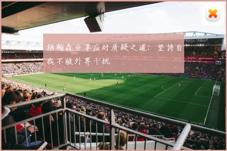 杨瀚森分享应对质疑之道：坚持自我不被外界干扰