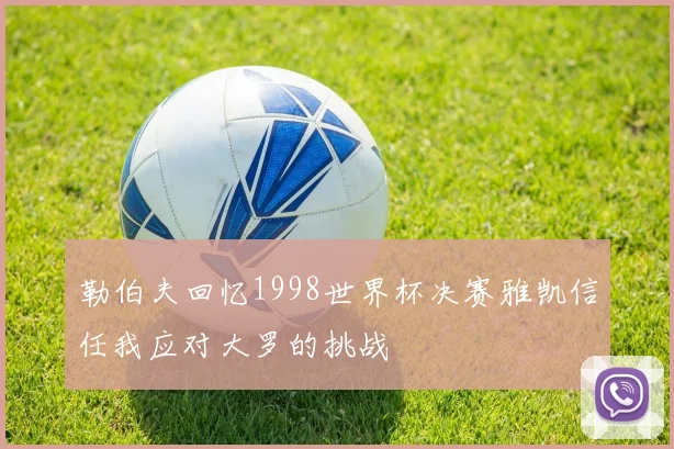 勒伯夫回忆1998世界杯决赛雅凯信任我应对大罗的挑战