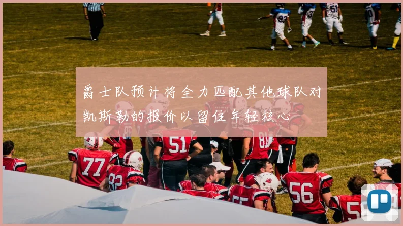 爵士队预计将全力匹配其他球队对凯斯勒的报价以留住年轻核心