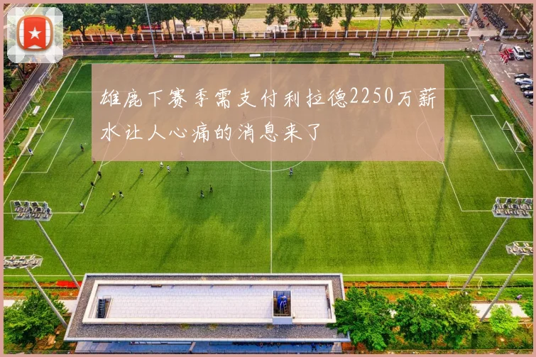 雄鹿下赛季需支付利拉德2250万薪水让人心痛的消息来了